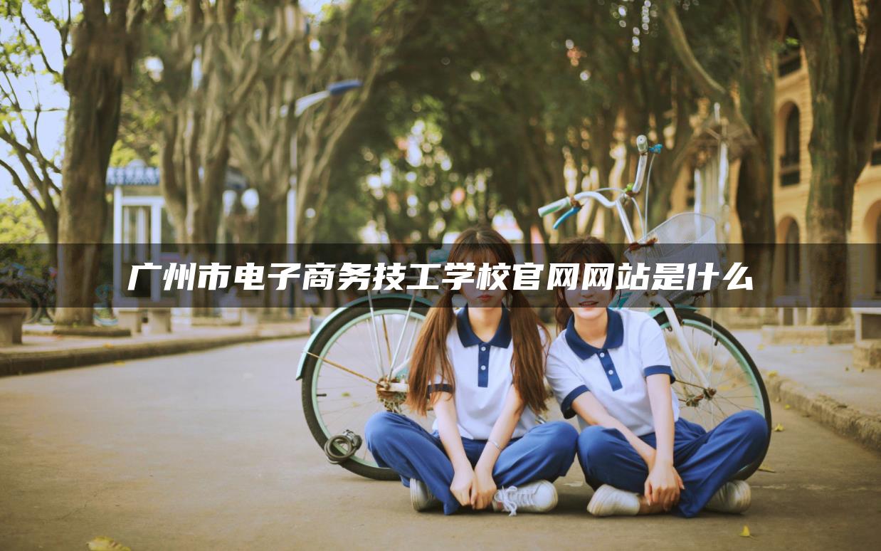 广州市电子商务技工学校官网网站是什么