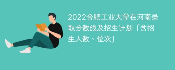 合肥工业大学2022年在河南录取分数是多少「含招生计划+招生人数、位次」-广东技校排名网
