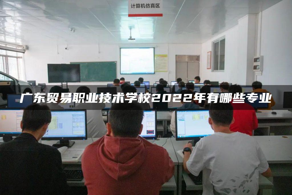 广东贸易职业技术学校2022年有哪些专业