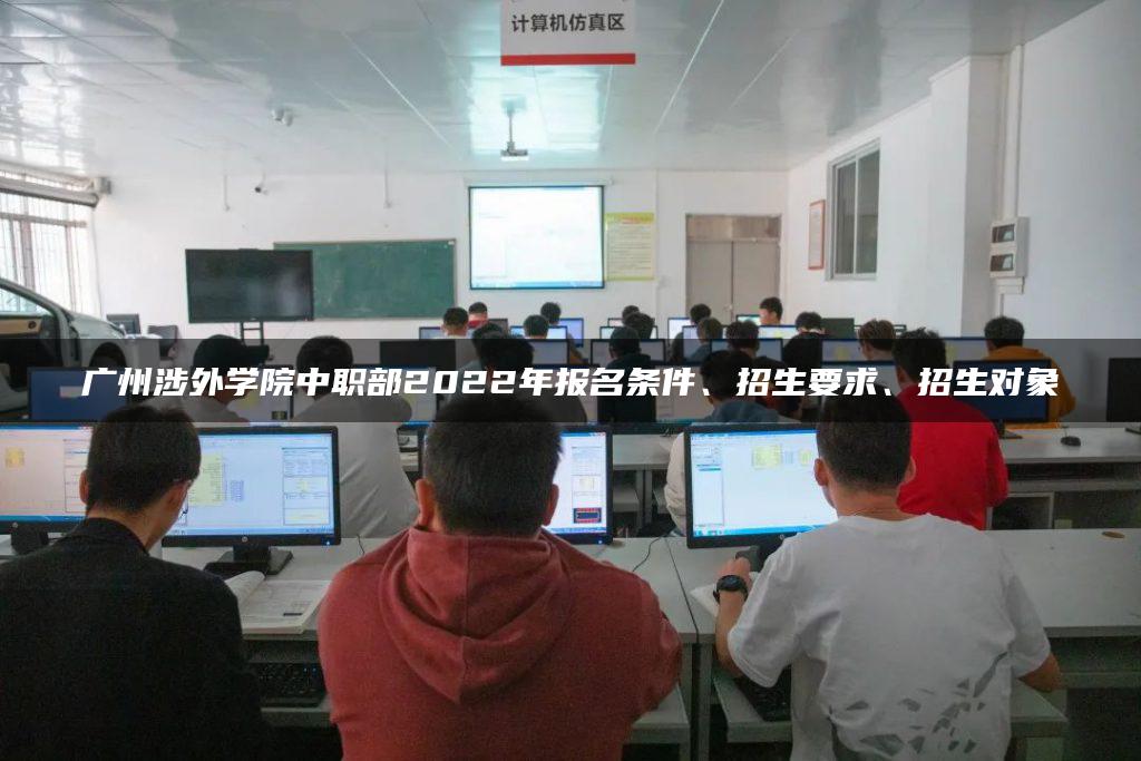 广州涉外学院中职部2022年报名条件、招生要求、招生对象