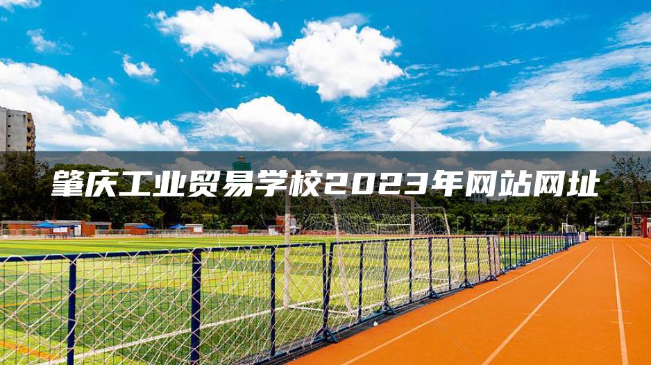 肇庆工业贸易学校2023年网站网址