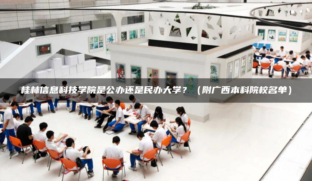 桂林信息科技学院是公办还是民办大学？（附广西本科院校名单）