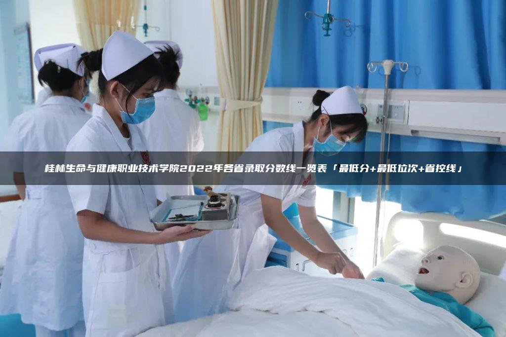 桂林生命与健康职业技术学院2022年各省录取分数线一览表「最低分+最低位次+省控线」