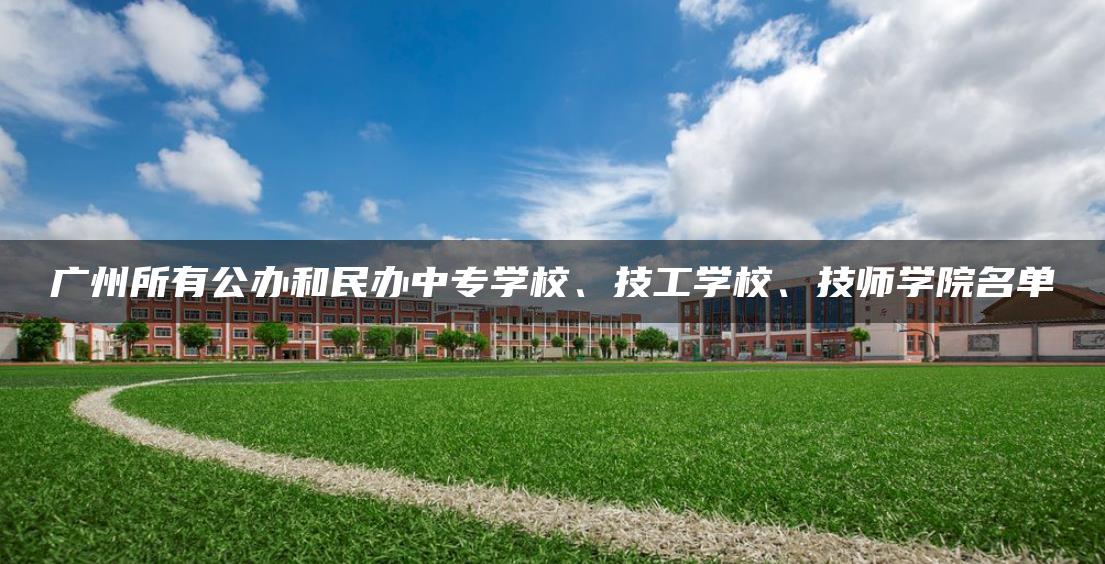 广州所有公办和民办中专学校、技工学校、技师学院名单