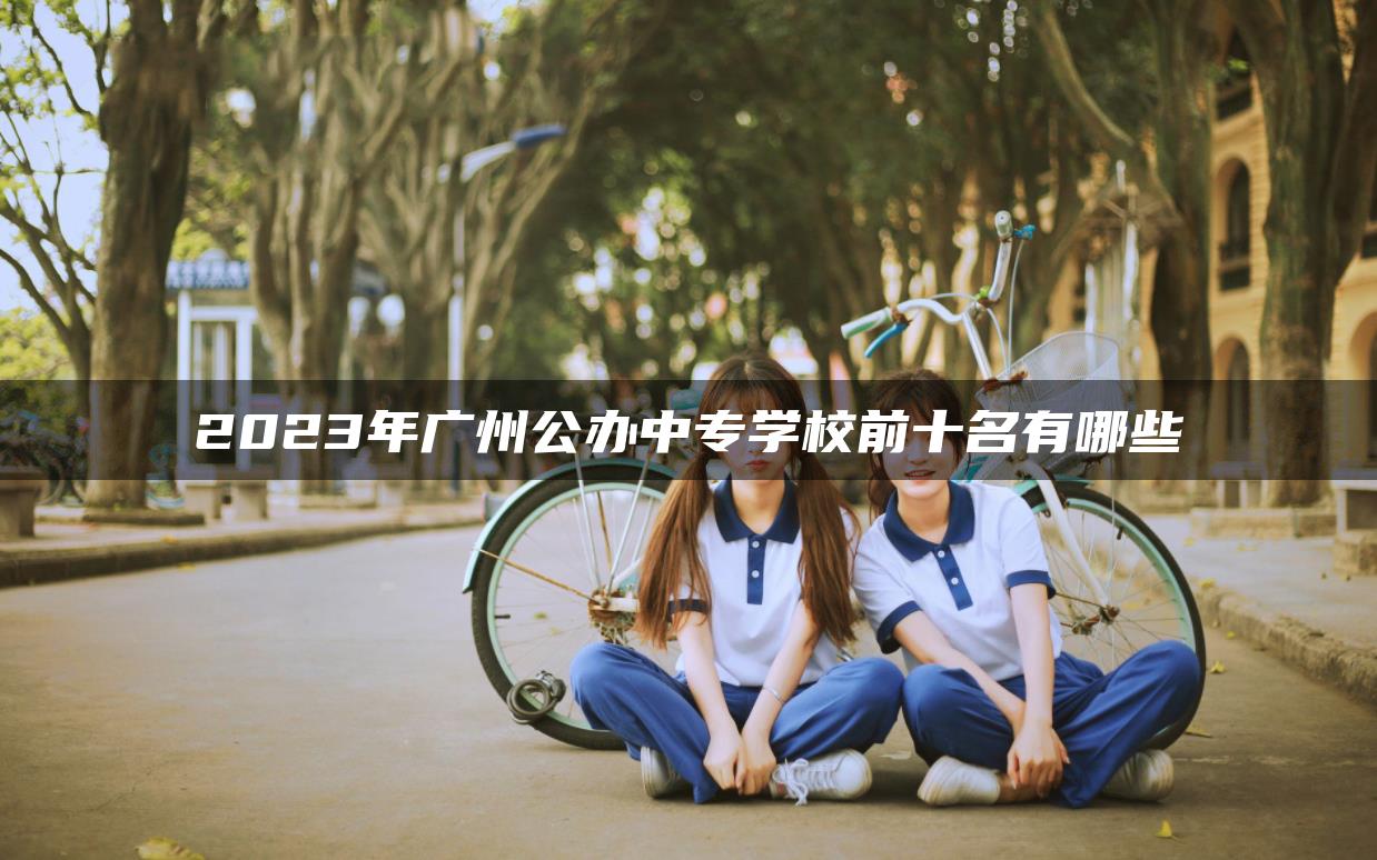 2023年广州公办中专学校前十名有哪些