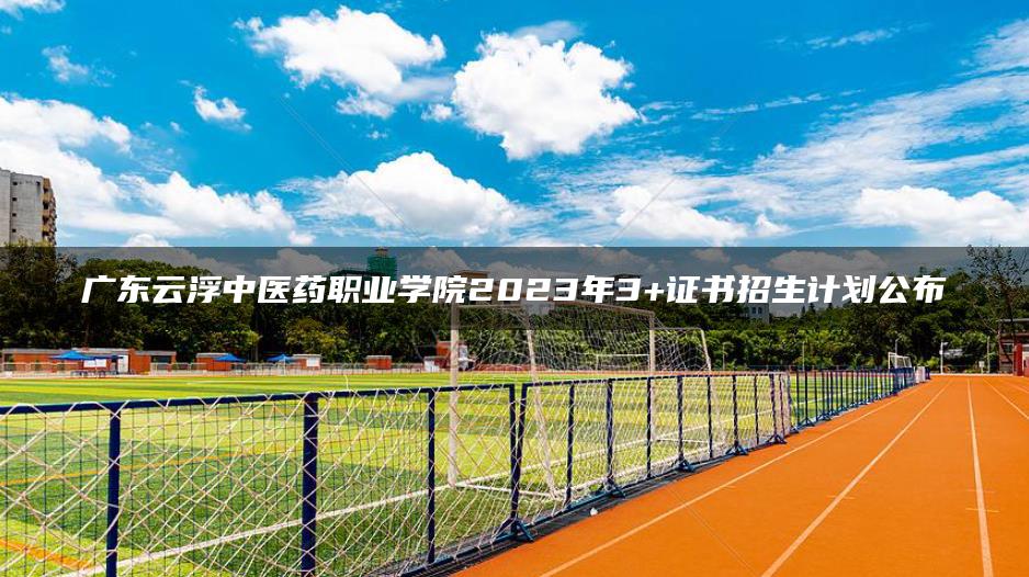广东云浮中医药职业学院2023年3+证书招生计划公布