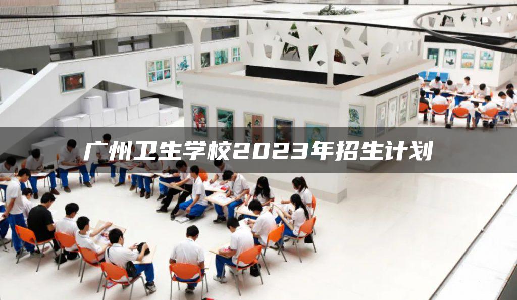 广州卫生学校2023年招生计划