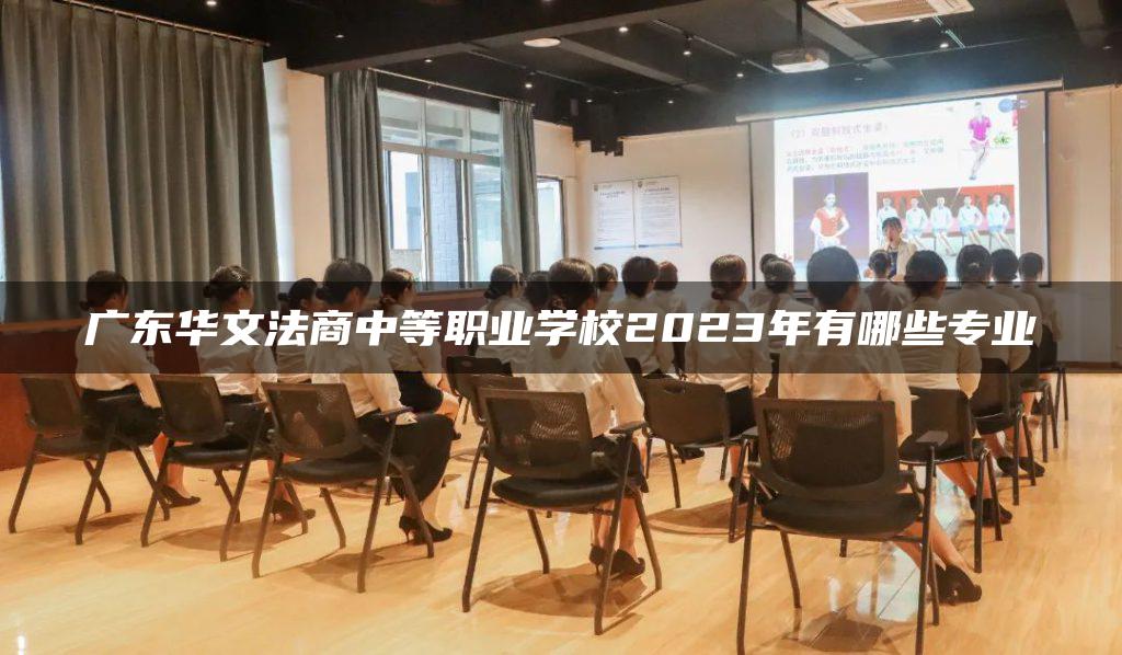 广东华文法商中等职业学校2023年有哪些专业
