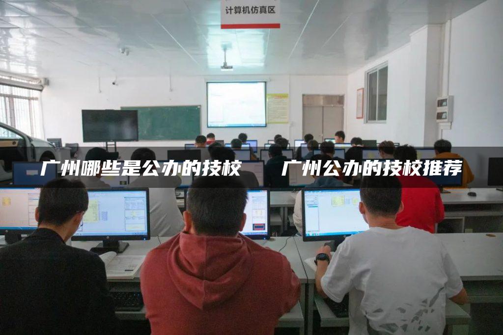 广州哪些是公办的技校   广州公办的技校推荐
