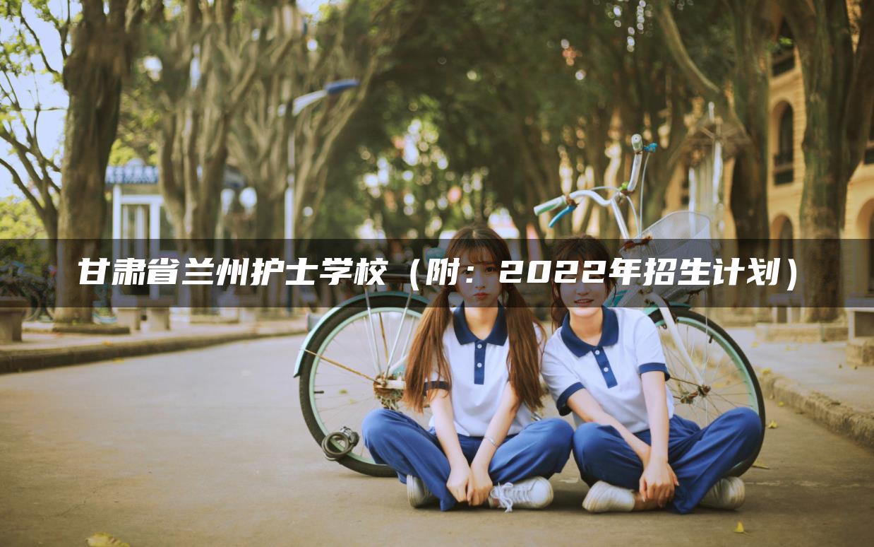 甘肃省兰州护士学校（附：2022年招生计划）