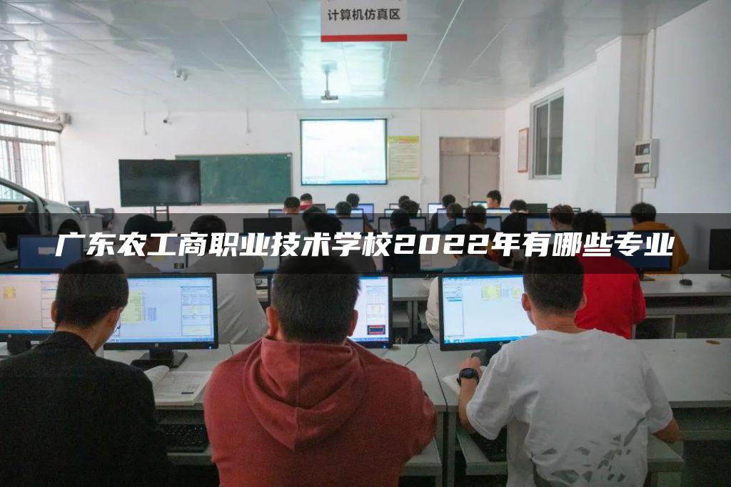 广东农工商职业技术学校2022年有哪些专业