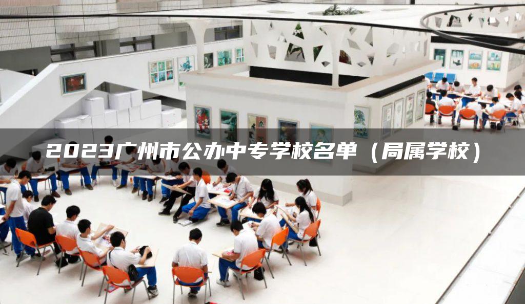 2023广州市公办中专学校名单（局属学校）