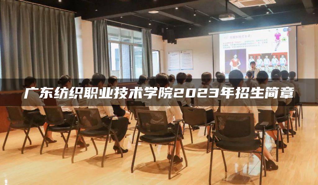 广东纺织职业技术学院2023年招生简章