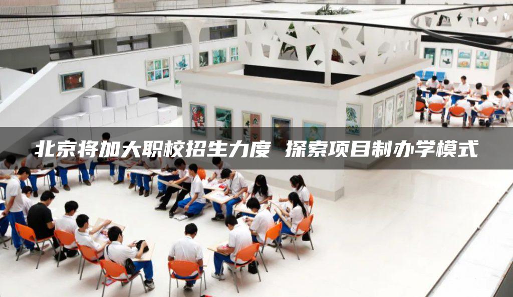 北京将加大职校招生力度 探索项目制办学模式