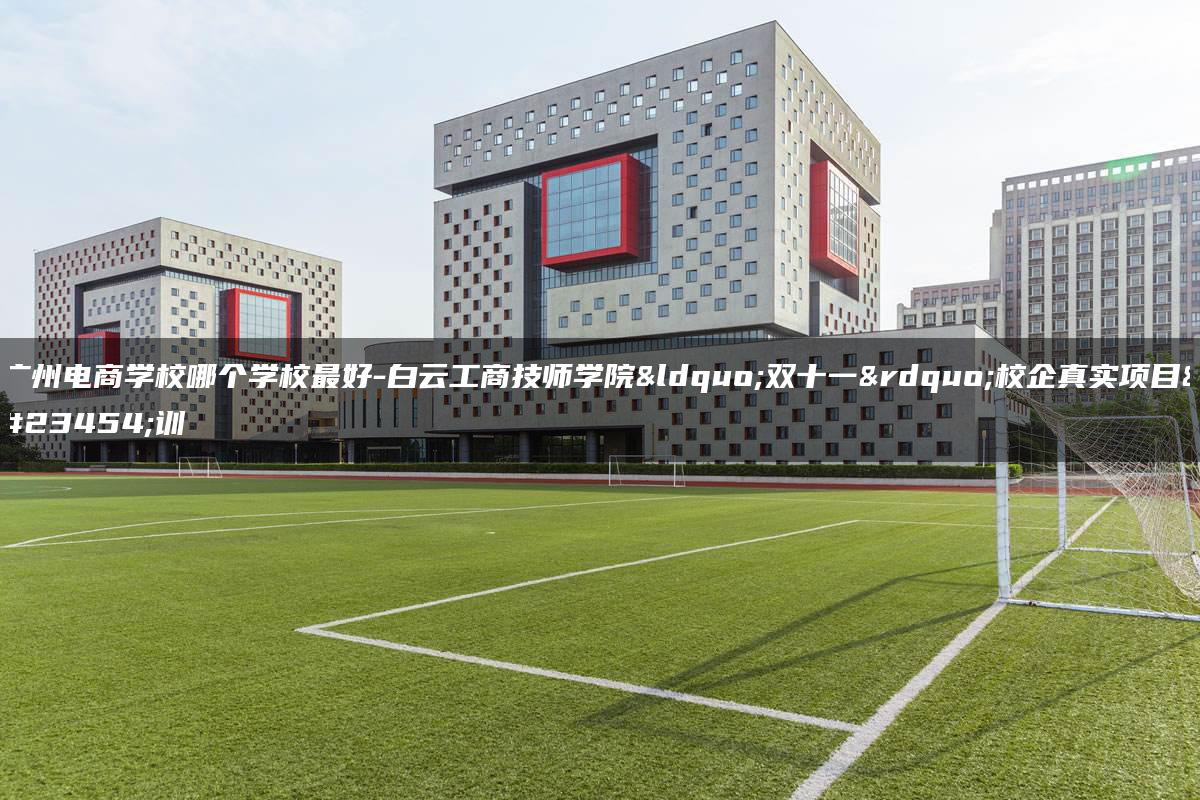 广州电商学校哪个学校最好-白云工商技师学院“双十一”校企真实项目实训