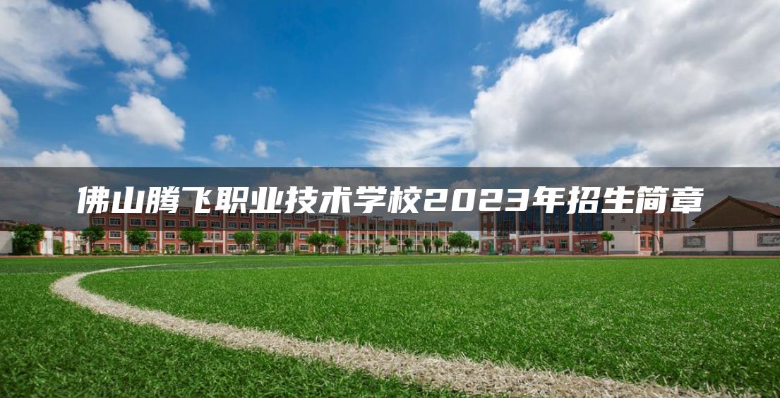 佛山腾飞职业技术学校2023年招生简章
