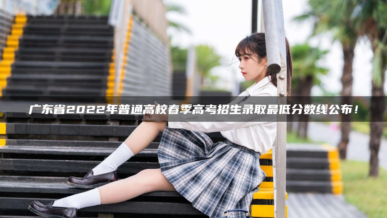 广东省2022年普通高校春季高考招生录取最低分数线公布！