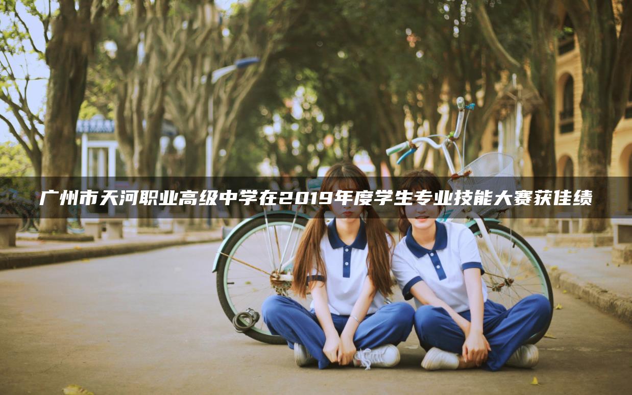 广州市天河职业高级中学在2019年度学生专业技能大赛获佳绩